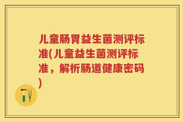 儿童肠胃益生菌测评标准(儿童益生菌测评标准，解析肠道健康密码)