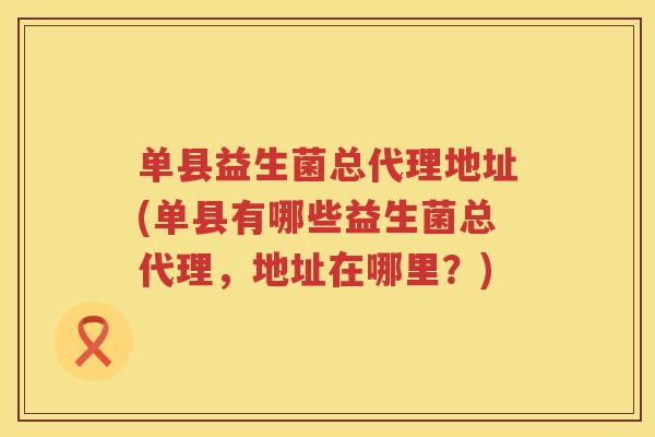 单县益生菌总代理地址(单县有哪些益生菌总代理,地址在哪里?) 单县益生菌总代理地址(单县有哪些益生菌总代理,地址在哪里?)