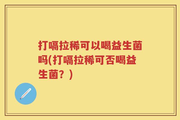 打嗝拉稀可以喝益生菌吗(打嗝拉稀可否喝益生菌？)
