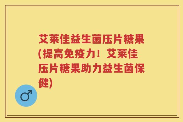 艾莱佳益生菌压片糖果(提高力!艾莱佳压片糖果助力益生菌保健) 艾莱佳益生菌压片糖果(提高力!艾莱佳压片糖果助力益生菌保健)