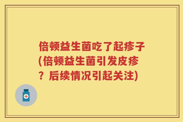倍顿益生菌吃了起疹子(倍顿益生菌引发皮疹？后续情况引起关注)