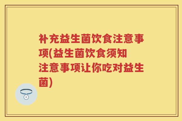 补充益生菌饮食注意事项(益生菌饮食须知 注意事项让你吃对益生菌) 补充益生菌饮食注意事项(益生菌饮食须知 注意事项让你吃对益生菌)