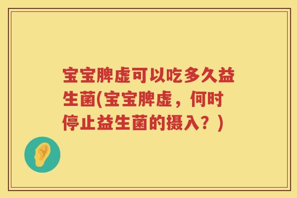 宝宝脾虚可以吃多久益生菌(宝宝脾虚,何时停止益生菌的摄入?) 宝宝脾虚可以吃多久益生菌(宝宝脾虚,何时停止益生菌的摄入?)