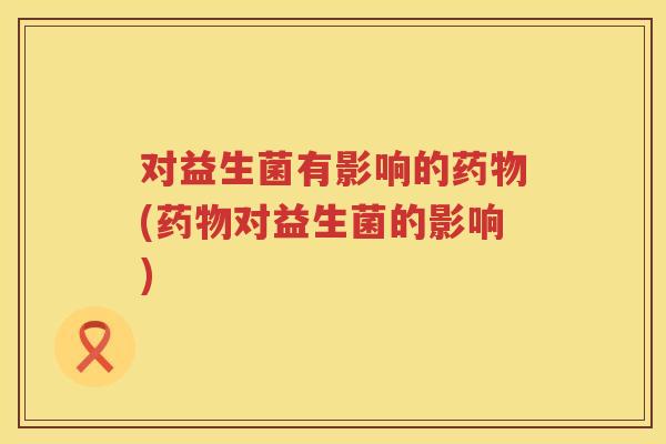 对益生菌有影响的(对益生菌的影响) 对益生菌有影响的(对益生菌的影响)