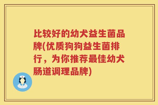 比较好的幼犬益生菌品牌(优质狗狗益生菌排行，为你推荐佳幼犬肠道调理品牌)