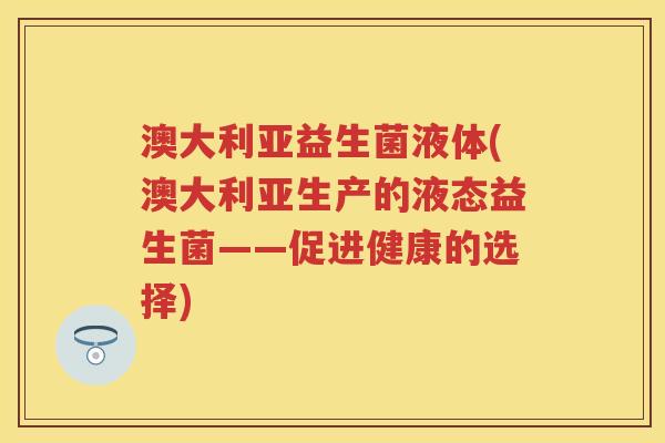 澳大利亚益生菌液体(澳大利亚生产的液态益生菌——促进健康的选择) 澳大利亚益生菌液体(澳大利亚生产的液态益生菌——促进健康的选择)