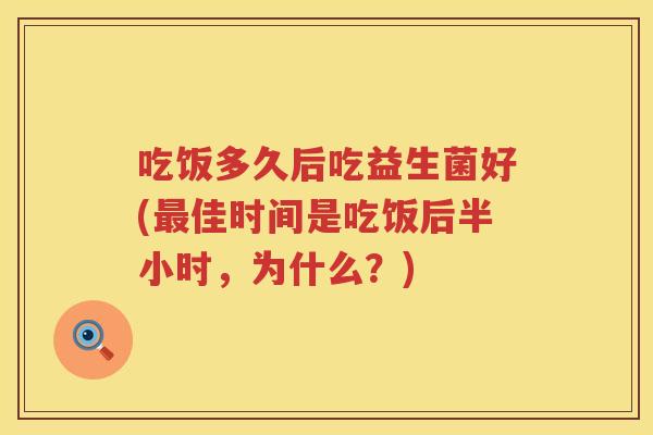 吃饭多久后吃益生菌好(佳时间是吃饭后半小时,为什么?) 吃饭多久后吃益生菌好(佳时间是吃饭后半小时,为什么?)