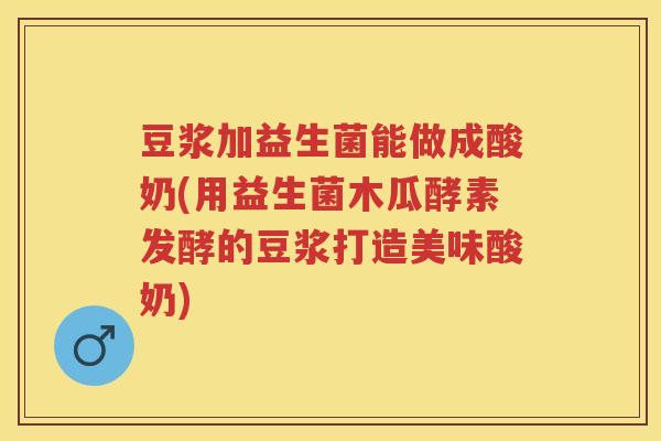 豆浆加益生菌能做成酸奶(用益生菌木瓜酵素发酵的豆浆打造美味酸奶)
