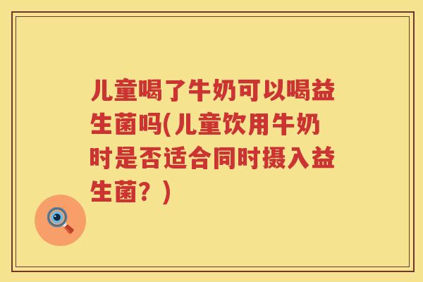 儿童喝了牛奶可以喝益生菌吗(儿童饮用牛奶时是否适合同时摄入益生菌？)
