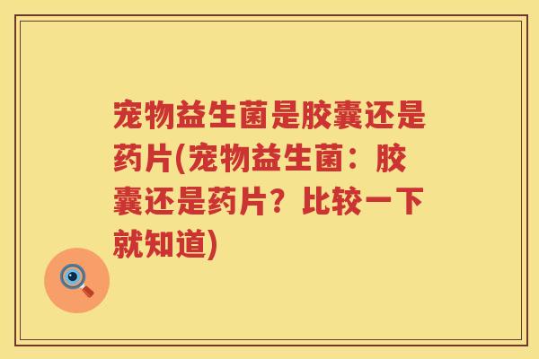 宠物益生菌是胶囊还是药片(宠物益生菌:胶囊还是药片?比较一下就知道) 宠物益生菌是胶囊还是药片(宠物益生菌:胶囊还是药片?比较一下就知道)