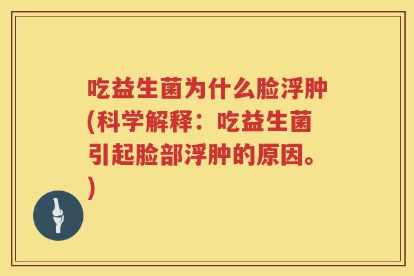吃益生菌为什么脸浮肿(科学解释：吃益生菌引起脸部浮肿的原因。)