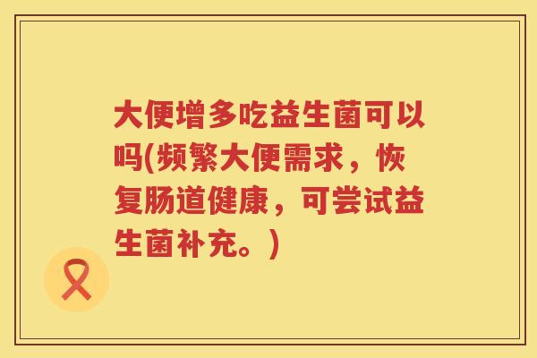 大便增多吃益生菌可以吗(频繁大便需求,恢复肠道健康,可尝试益生菌补充。) 大便增多吃益生菌可以吗(频繁大便需求,恢复肠道健康,可尝试益生菌补充。)