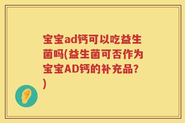 宝宝ad钙可以吃益生菌吗(益生菌可否作为宝宝AD钙的补充品?) 宝宝ad钙可以吃益生菌吗(益生菌可否作为宝宝AD钙的补充品?)