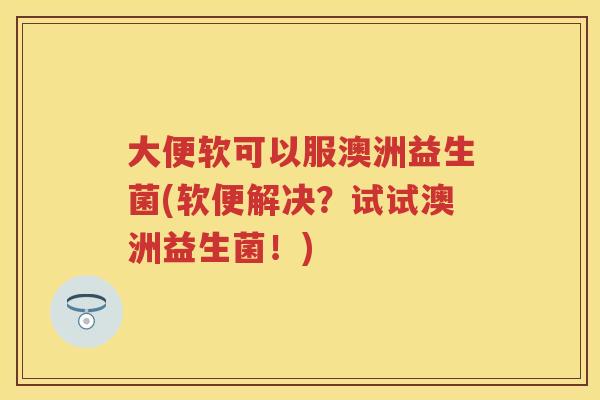 大便软可以服澳洲益生菌(软便解决?试试澳洲益生菌!) 大便软可以服澳洲益生菌(软便解决?试试澳洲益生菌!)