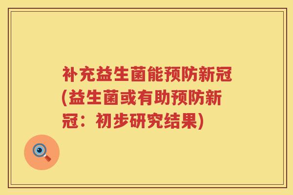 补充益生菌能新冠(益生菌或有助新冠:初步研究结果) 补充益生菌能新冠(益生菌或有助新冠:初步研究结果)