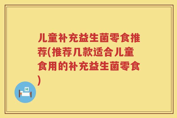 儿童补充益生菌零食推荐(推荐几款适合儿童食用的补充益生菌零食)