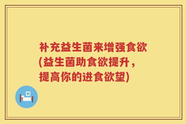 补充益生菌来增强(益生菌助提升，提高你的进望)