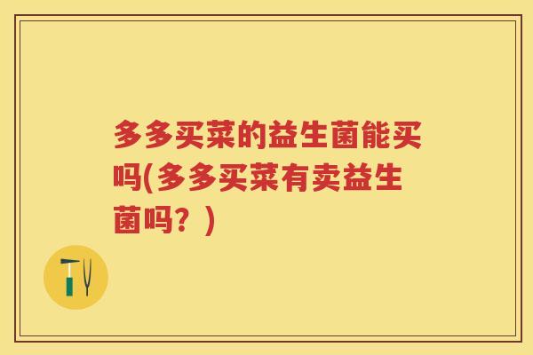 多多买菜的益生菌能买吗(多多买菜有卖益生菌吗？)