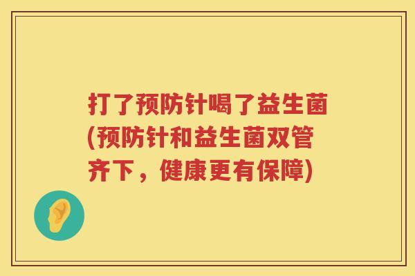 打了针喝了益生菌(针和益生菌双管齐下,健康更有保障) 打了针喝了益生菌(针和益生菌双管齐下,健康更有保障)