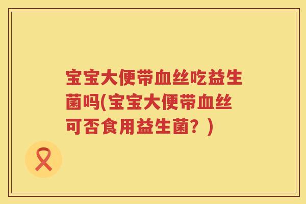 宝宝大便带丝吃益生菌吗(宝宝大便带丝可否食用益生菌？)