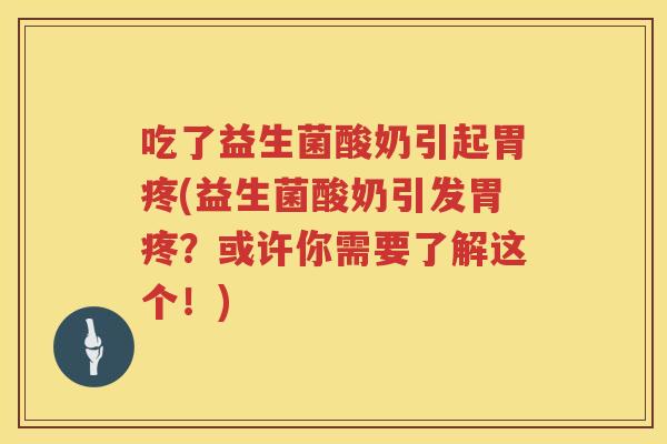 吃了益生菌酸奶引起胃疼(益生菌酸奶引发胃疼?或许你需要了解这个!) 吃了益生菌酸奶引起胃疼(益生菌酸奶引发胃疼?或许你需要了解这个!)