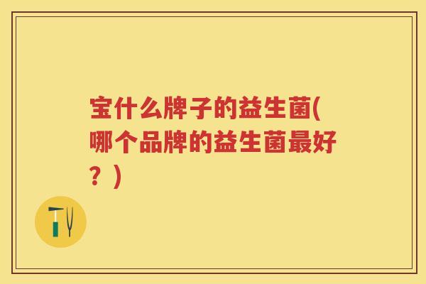 宝什么牌子的益生菌(哪个品牌的益生菌好?) 宝什么牌子的益生菌(哪个品牌的益生菌好?)