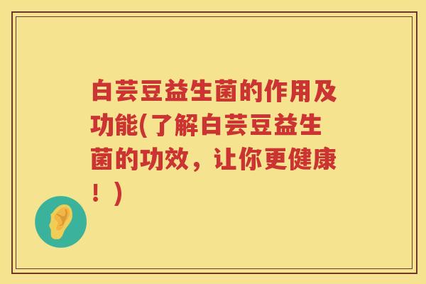 白芸豆益生菌的作用及功能(了解白芸豆益生菌的功效，让你更健康！)