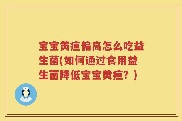 宝宝黄疸偏高怎么吃益生菌(如何通过食用益生菌降低宝宝黄疸?) 宝宝黄疸偏高怎么吃益生菌(如何通过食用益生菌降低宝宝黄疸?)