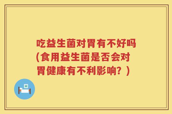 吃益生菌对胃有不好吗(食用益生菌是否会对胃健康有不利影响?) 吃益生菌对胃有不好吗(食用益生菌是否会对胃健康有不利影响?)