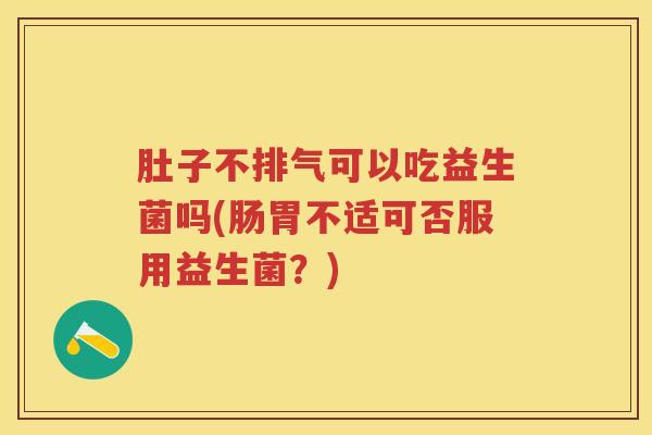 肚子不排气可以吃益生菌吗(肠胃不适可否服用益生菌?) 肚子不排气可以吃益生菌吗(肠胃不适可否服用益生菌?)