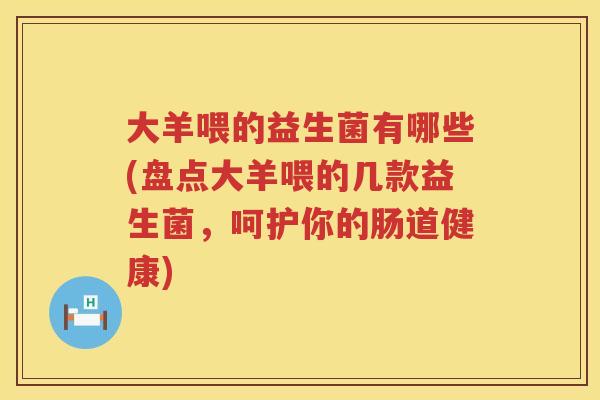 大羊喂的益生菌有哪些(盘点大羊喂的几款益生菌,呵护你的肠道健康) 大羊喂的益生菌有哪些(盘点大羊喂的几款益生菌,呵护你的肠道健康)