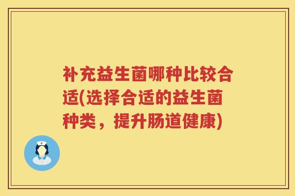 补充益生菌哪种比较合适(选择合适的益生菌种类,提升肠道健康) 补充益生菌哪种比较合适(选择合适的益生菌种类,提升肠道健康)