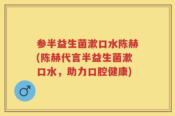 参半益生菌漱口水陈赫(陈赫代言半益生菌漱口水,助力口腔健康) 参半益生菌漱口水陈赫(陈赫代言半益生菌漱口水,助力口腔健康)