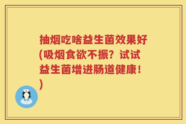 抽烟吃啥益生菌效果好(吸烟不振?试试益生菌增进肠道健康!) 抽烟吃啥益生菌效果好(吸烟不振?试试益生菌增进肠道健康!)