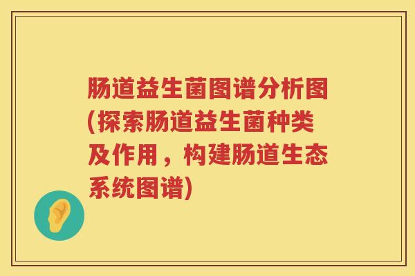 肠道益生菌图谱分析图(探索肠道益生菌种类及作用,构建肠道生态系统图谱) 肠道益生菌图谱分析图(探索肠道益生菌种类及作用,构建肠道生态系统图谱)