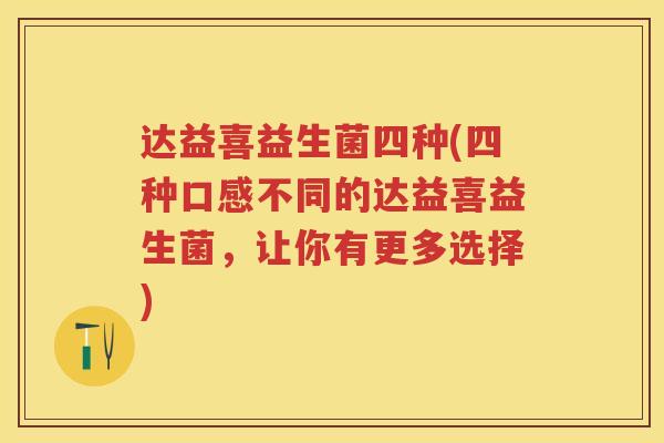 达益喜益生菌四种(四种口感不同的达益喜益生菌,让你有更多选择) 达益喜益生菌四种(四种口感不同的达益喜益生菌,让你有更多选择)