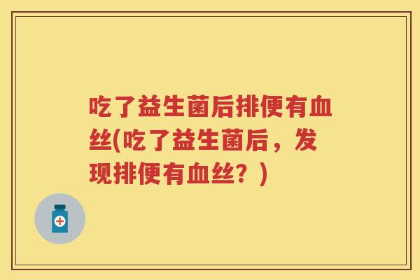 吃了益生菌后排便有丝(吃了益生菌后,发现排便有丝?) 吃了益生菌后排便有丝(吃了益生菌后,发现排便有丝?)