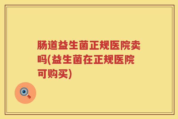 肠道益生菌正规医院卖吗(益生菌在正规医院可购买) 肠道益生菌正规医院卖吗(益生菌在正规医院可购买)