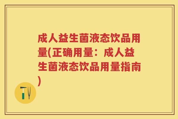 成人益生菌液态饮品用量(正确用量：成人益生菌液态饮品用量指南)