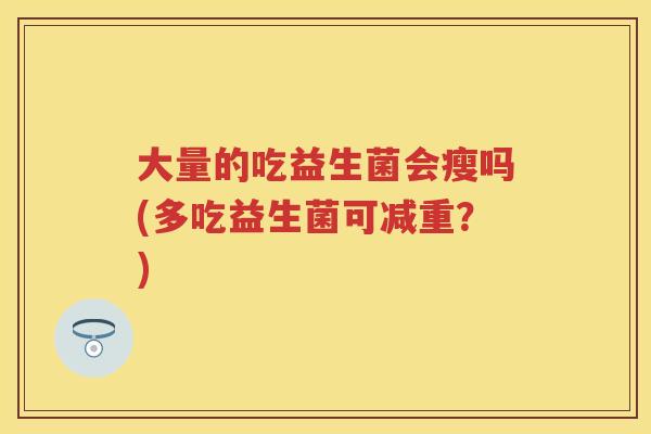 大量的吃益生菌会瘦吗(多吃益生菌可减重?) 大量的吃益生菌会瘦吗(多吃益生菌可减重?)