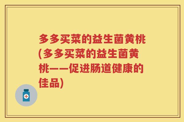 多多买菜的益生菌黄桃(多多买菜的益生菌黄桃——促进肠道健康的佳品) 多多买菜的益生菌黄桃(多多买菜的益生菌黄桃——促进肠道健康的佳品)