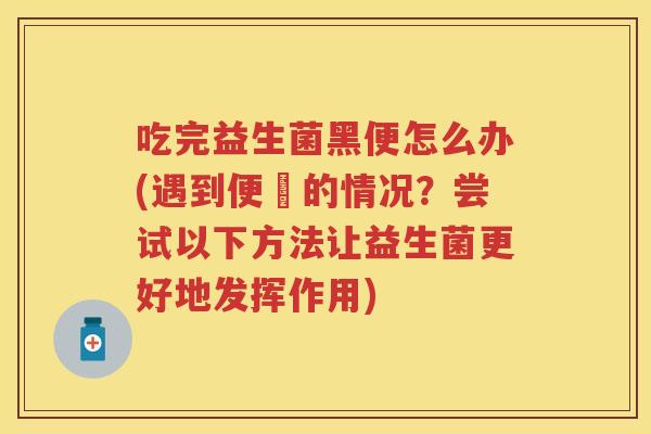 吃完益生菌黑便怎么办(遇到便黒的情况?尝试以下方法让益生菌更好地发挥作用) 吃完益生菌黑便怎么办(遇到便黒的情况?尝试以下方法让益生菌更好地发挥作用)