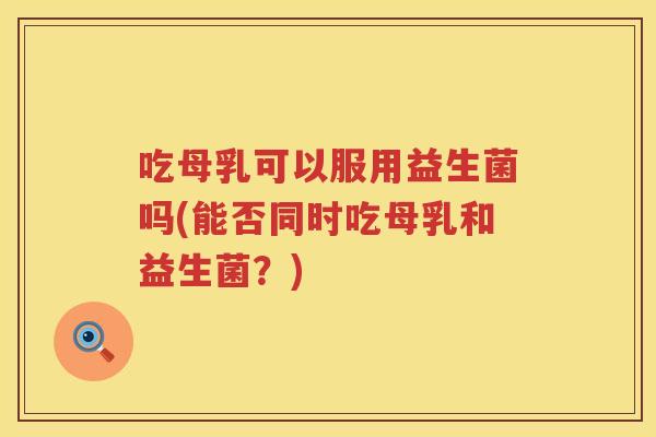 吃母乳可以服用益生菌吗(能否同时吃母乳和益生菌?) 吃母乳可以服用益生菌吗(能否同时吃母乳和益生菌?)