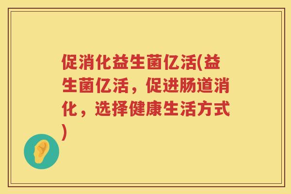 促消化益生菌亿活(益生菌亿活,促进肠道消化,选择健康生活方式) 促消化益生菌亿活(益生菌亿活,促进肠道消化,选择健康生活方式)