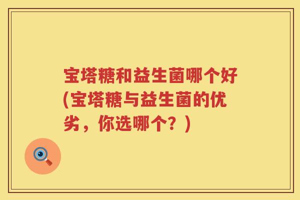 宝塔糖和益生菌哪个好(宝塔糖与益生菌的优劣,你选哪个?) 宝塔糖和益生菌哪个好(宝塔糖与益生菌的优劣,你选哪个?)