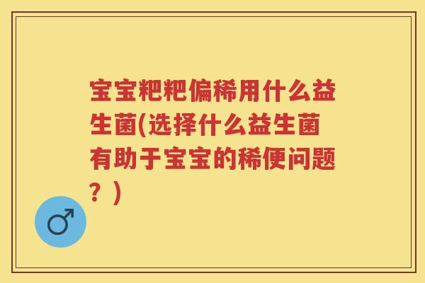 宝宝粑粑偏稀用什么益生菌(选择什么益生菌有助于宝宝的稀便问题?) 宝宝粑粑偏稀用什么益生菌(选择什么益生菌有助于宝宝的稀便问题?)