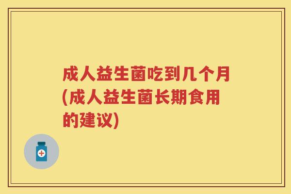 成人益生菌吃到几个月(成人益生菌长期食用的建议)