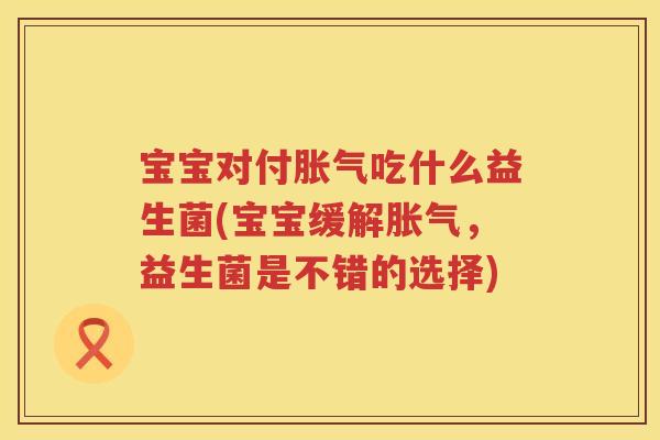 宝宝对付吃什么益生菌(宝宝缓解,益生菌是不错的选择) 宝宝对付吃什么益生菌(宝宝缓解,益生菌是不错的选择)