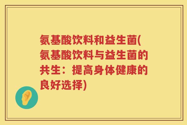 氨基酸饮料和益生菌(氨基酸饮料与益生菌的共生：提高身体健康的良好选择)