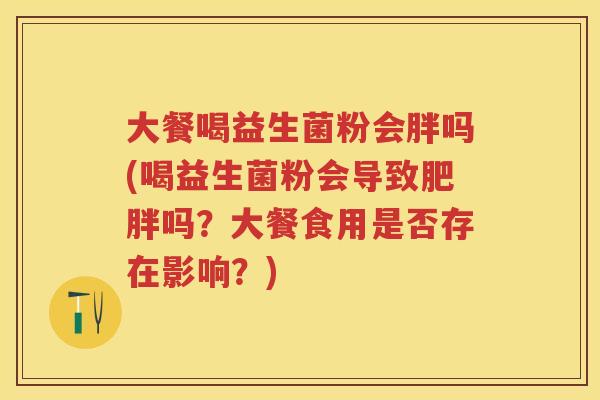 大餐喝益生菌粉会胖吗(喝益生菌粉会导致吗？大餐食用是否存在影响？)